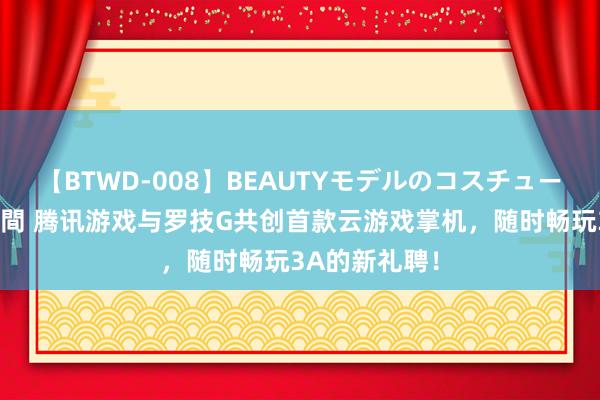 【BTWD-008】BEAUTYモデルのコスチュームプレイ4時間 腾讯游戏与罗技G共创首款云游戏掌机，随时畅玩3A的新礼聘！
