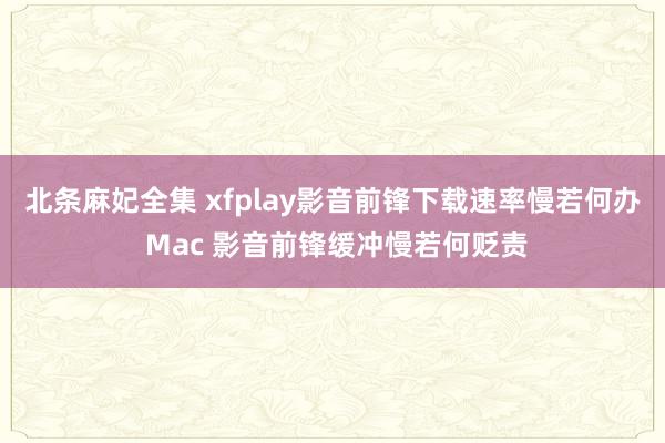 北条麻妃全集 xfplay影音前锋下载速率慢若何办 Mac 影音前锋缓冲慢若何贬责