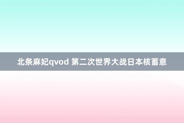 北条麻妃qvod 第二次世界大战日本核蓄意