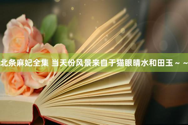 北条麻妃全集 当天份风景来自于猫眼晴水和田玉～～