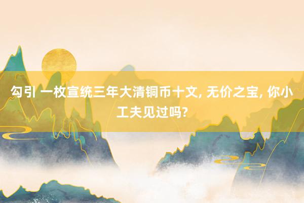 勾引 一枚宣统三年大清铜币十文， 无价之宝， 你小工夫见过吗?