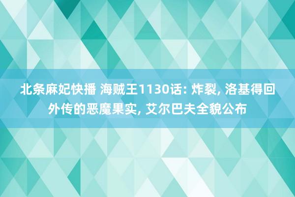 北条麻妃快播 海贼王1130话: 炸裂， 洛基得回外传的恶魔果实， 艾尔巴夫全貌公布