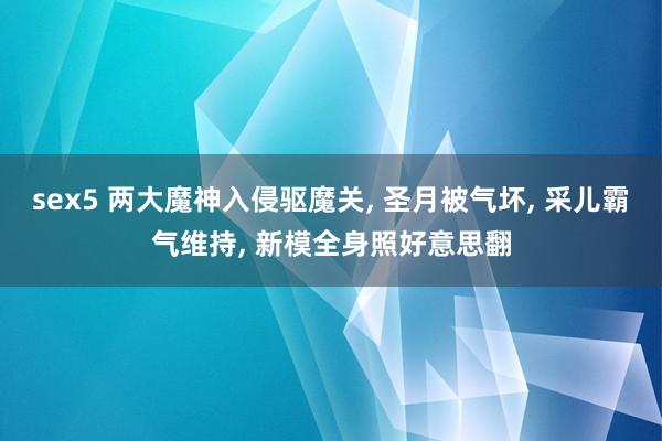 sex5 两大魔神入侵驱魔关， 圣月被气坏， 采儿霸气维持， 新模全身照好意思翻