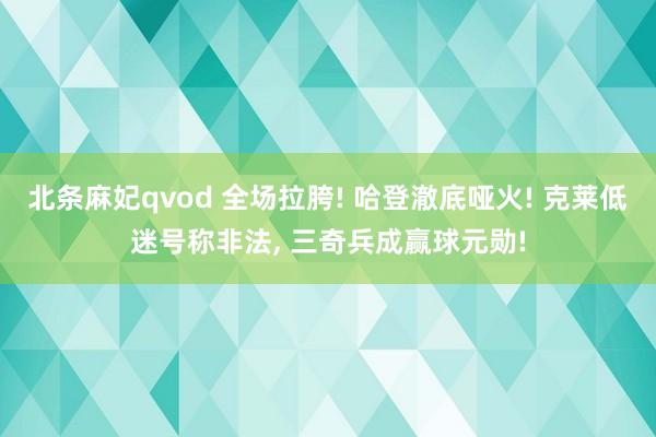 北条麻妃qvod 全场拉胯! 哈登澈底哑火! 克莱低迷号称非法， 三奇兵成赢球元勋!