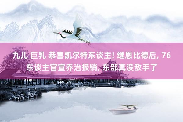 九儿 巨乳 恭喜凯尔特东谈主! 继恩比德后， 76东谈主官宣乔治报销， 东部真没敌手了