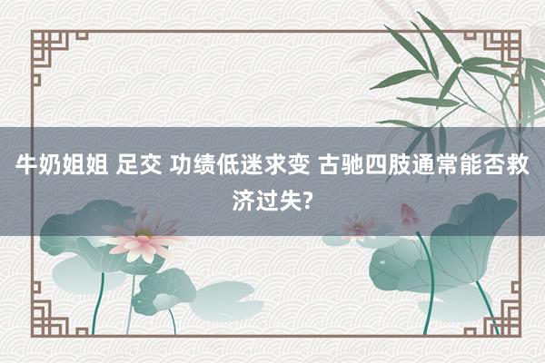 牛奶姐姐 足交 功绩低迷求变 古驰四肢通常能否救济过失?