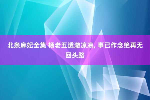 北条麻妃全集 杨老五透澈凉凉， 事已作念绝再无回头路