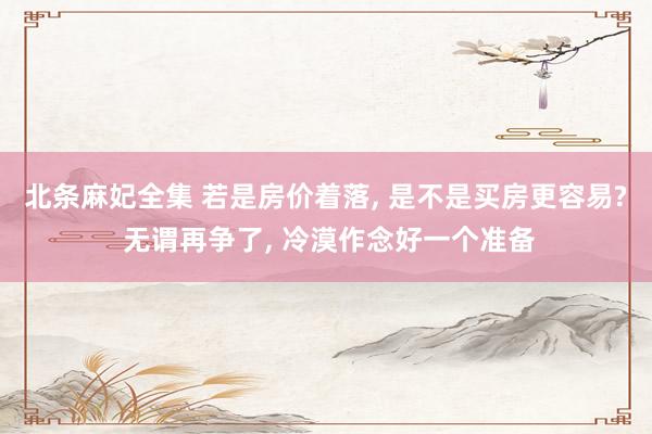 北条麻妃全集 若是房价着落， 是不是买房更容易? 无谓再争了， 冷漠作念好一个准备