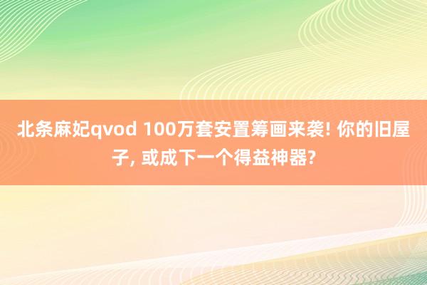 北条麻妃qvod 100万套安置筹画来袭! 你的旧屋子， 或成下一个得益神器?