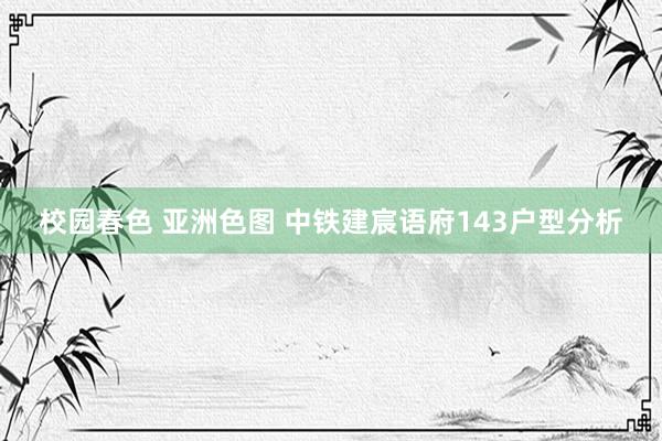 校园春色 亚洲色图 中铁建宸语府143户型分析