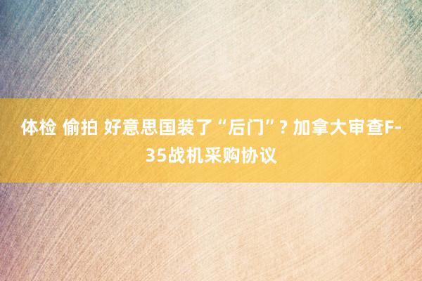 体检 偷拍 好意思国装了“后门”? 加拿大审查F-35战机采购协议