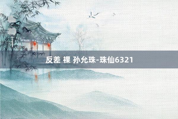 反差 裸 孙允珠-珠仙6321