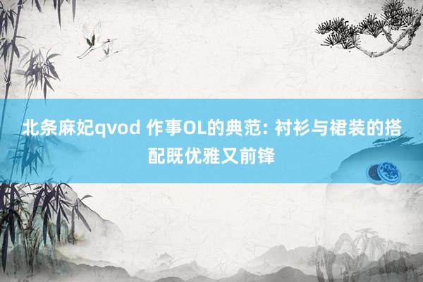 北条麻妃qvod 作事OL的典范: 衬衫与裙装的搭配既优雅又前锋
