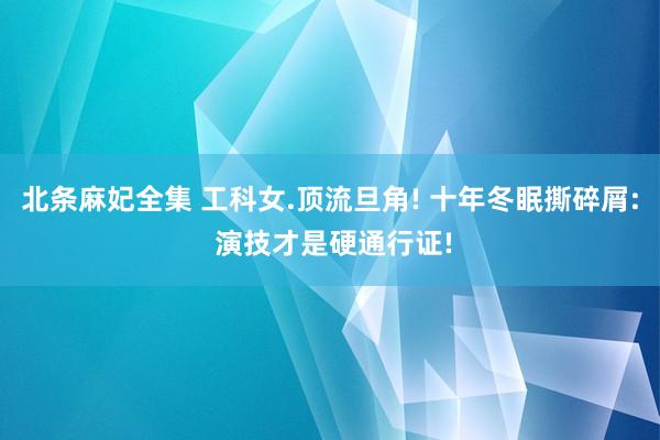 北条麻妃全集 工科女.顶流旦角! 十年冬眠撕碎屑: 演技才是硬通行证!