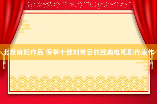 北条麻妃作品 保举十部刘青云的经典电视剧代表作