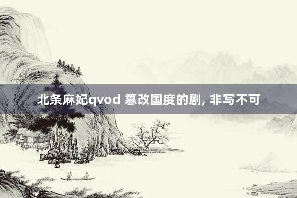 北条麻妃qvod 篡改国度的剧， 非写不可
