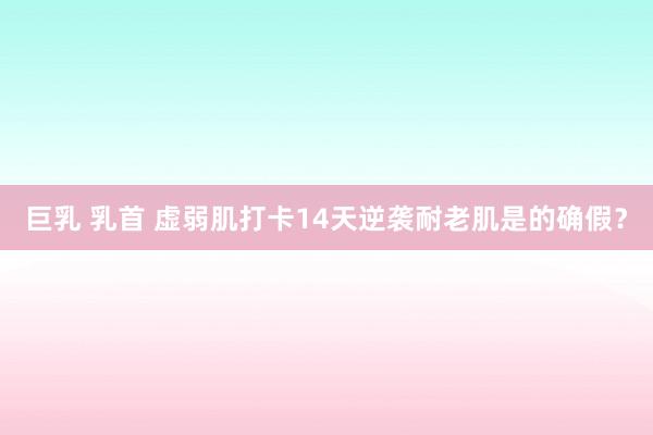 巨乳 乳首 虚弱肌打卡14天逆袭耐老肌是的确假?