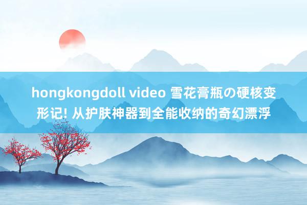 hongkongdoll video 雪花膏瓶の硬核变形记! 从护肤神器到全能收纳的奇幻漂浮