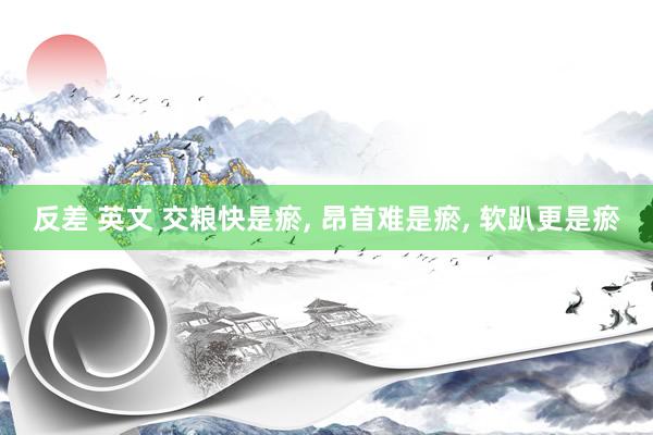 反差 英文 交粮快是瘀， 昂首难是瘀， 软趴更是瘀