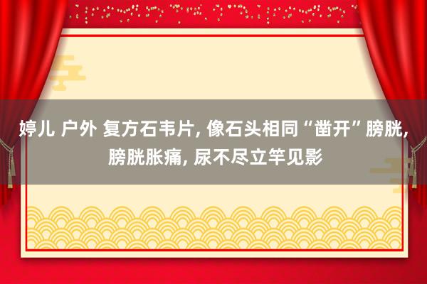 婷儿 户外 复方石韦片， 像石头相同“凿开”膀胱， 膀胱胀痛， 尿不尽立竿见影