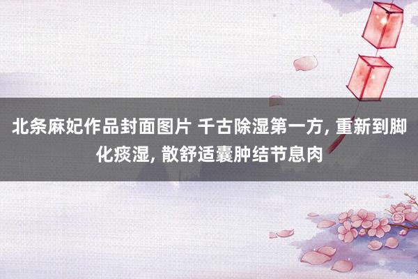 北条麻妃作品封面图片 千古除湿第一方， 重新到脚化痰湿， 散舒适囊肿结节息肉