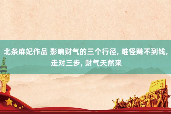 北条麻妃作品 影响财气的三个行径， 难怪赚不到钱， 走对三步， 财气天然来