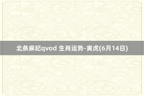北条麻妃qvod 生肖运势-寅虎(6月14日)