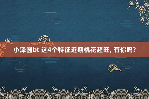小泽圆bt 这4个特征近期桃花超旺， 有你吗?