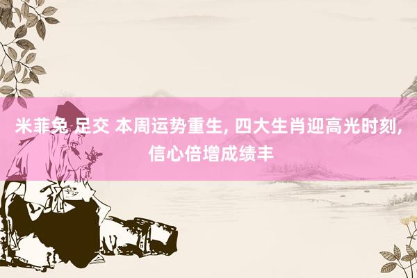 米菲兔 足交 本周运势重生， 四大生肖迎高光时刻， 信心倍增成绩丰