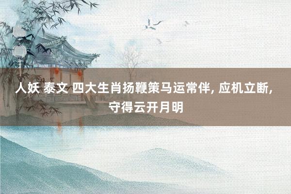 人妖 泰文 四大生肖扬鞭策马运常伴， 应机立断， 守得云开月明