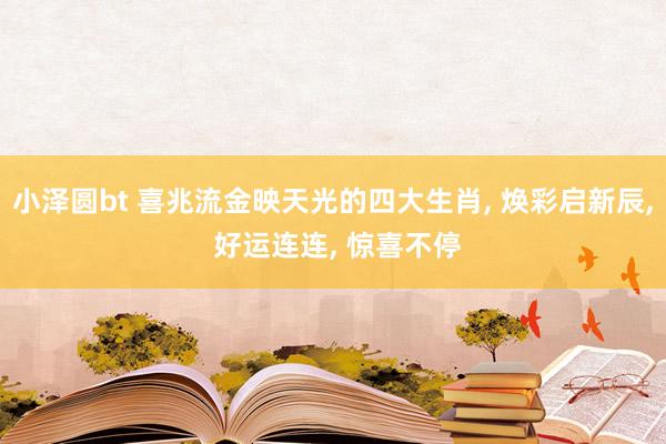 小泽圆bt 喜兆流金映天光的四大生肖， 焕彩启新辰， 好运连连， 惊喜不停
